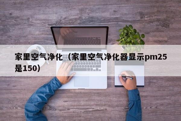家里空气净化（家里空气净化器显示pm25是150）