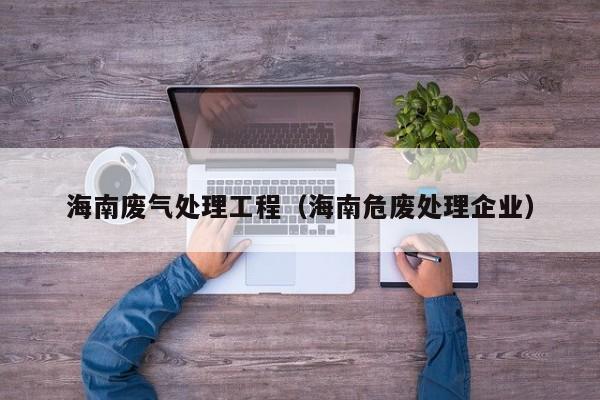 海南废气处理工程（海南危废处理企业）