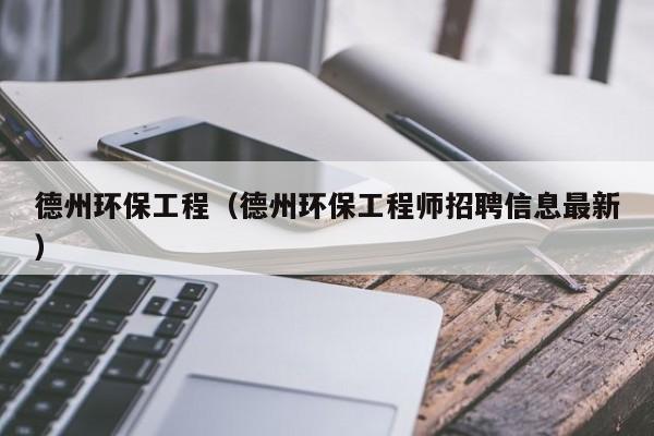 德州环保工程（德州环保工程师招聘信息最新）