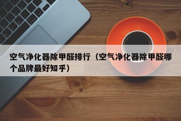 空气净化器除甲醛排行（空气净化器除甲醛哪个品牌最好知乎）