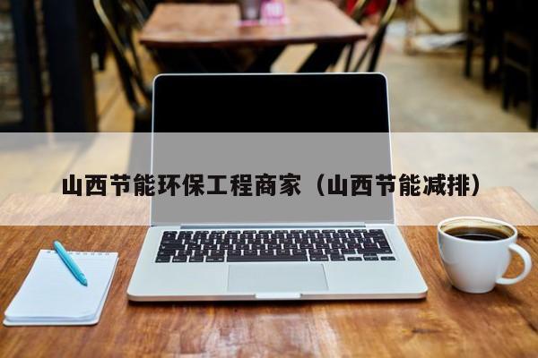 山西节能环保工程商家（山西节能减排）