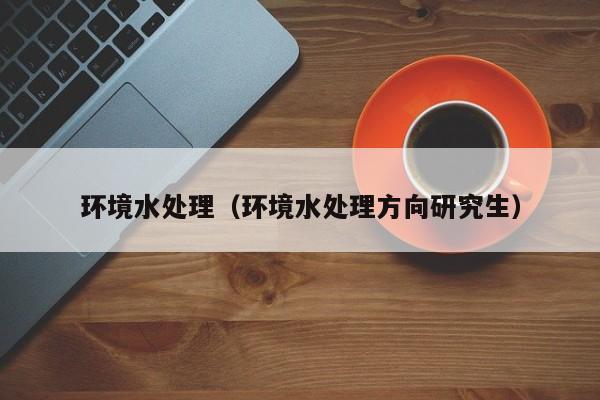 环境水处理（环境水处理方向研究生）