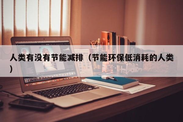 人类有没有节能减排（节能环保低消耗的人类）