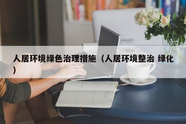 人居环境绿色治理措施（人居环境整治 绿化）