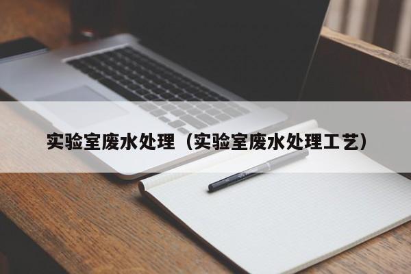 实验室废水处理（实验室废水处理工艺）